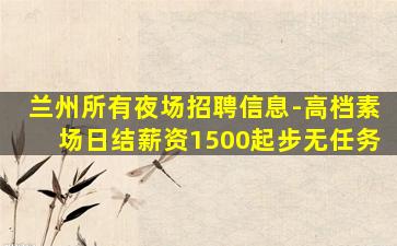 兰州所有夜场招聘信息-高档素场日结薪资1500起步无任务